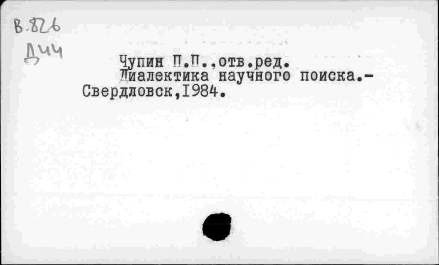 ﻿

Чупин П.п.,отв.ред.
Диалектика научного поиска.-Свердловск,1984.